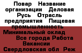 Повар › Название организации ­ Деловая Русь › Отрасль предприятия ­ Пищевая промышленность › Минимальный оклад ­ 15 000 - Все города Работа » Вакансии   . Свердловская обл.,Реж г.